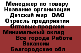 Менеджер по товару › Название организации ­ Детский мир, ОАО › Отрасль предприятия ­ Оптовые продажи › Минимальный оклад ­ 25 000 - Все города Работа » Вакансии   . Белгородская обл.